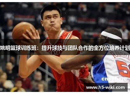 姚明篮球训练班:提升球技与团队合作的全方位培养计划 姚明篮球训练班:提升球技与团队合作的全方位培养计划