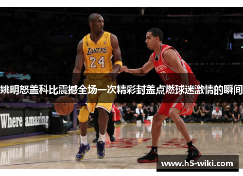 姚明怒盖科比震撼全场一次精彩封盖点燃球迷激情的瞬间 姚明怒盖科比震撼全场一次精彩封盖点燃球迷激情的瞬间