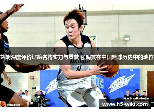 姚明深度评价辽籍名将实力与贡献 强调其在中国篮球历史中的地位 姚明深度评价辽籍名将实力与贡献 强调其在中国篮球历史中的地位