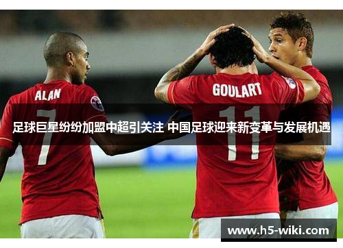 足球巨星纷纷加盟中超引关注 中国足球迎来新变革与发展机遇 足球巨星纷纷加盟中超引关注 中国足球迎来新变革与发展机遇