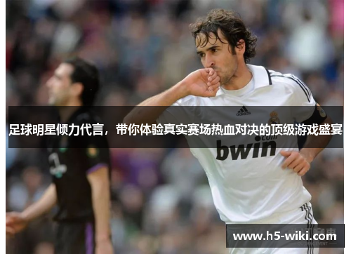 足球明星倾力代言,带你体验真实赛场热血对决的顶级游戏盛宴 足球明星倾力代言,带你体验真实赛场热血对决的顶级游戏盛宴