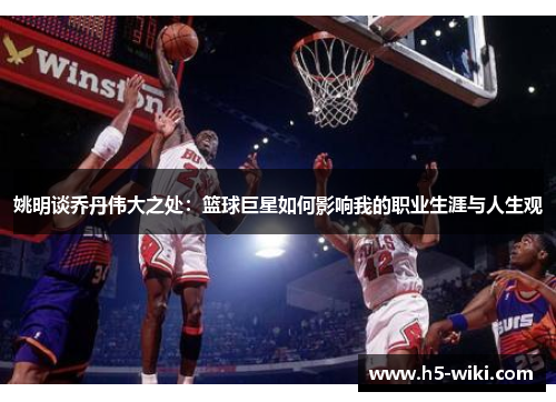姚明谈乔丹伟大之处：篮球巨星如何影响我的职业生涯与人生观