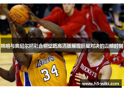 姚明与奥尼尔精彩合照壁纸高清版展现巨星对决的震撼时刻 姚明与奥尼尔精彩合照壁纸高清版展现巨星对决的震撼时刻