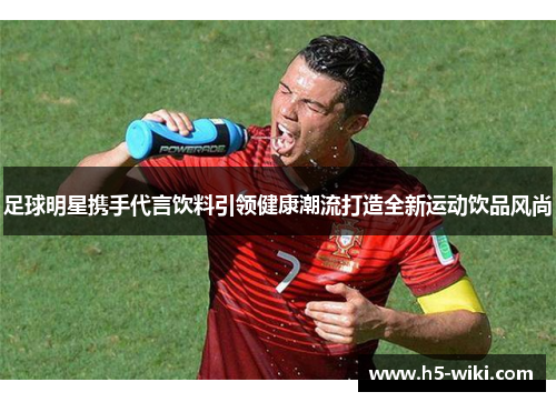 足球明星携手代言饮料引领健康潮流打造全新运动饮品风尚 足球明星携手代言饮料引领健康潮流打造全新运动饮品风尚