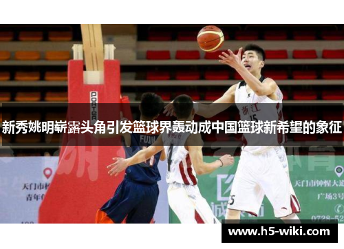 新秀姚明崭露头角引发篮球界轰动成中国篮球新希望的象征 新秀姚明崭露头角引发篮球界轰动成中国篮球新希望的象征