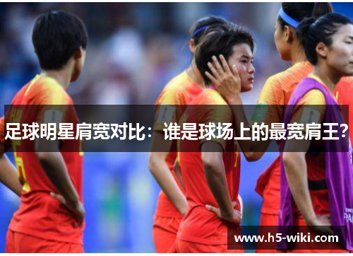 足球明星肩宽对比:谁是球场上的最宽肩王? 足球明星肩宽对比:谁是球场上的最宽肩王?