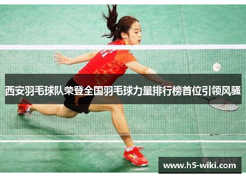 西安羽毛球队荣登全国羽毛球力量排行榜首位引领风骚
