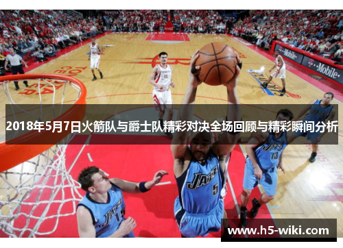 2018年5月7日火箭队与爵士队精彩对决全场回顾与精彩瞬间分析