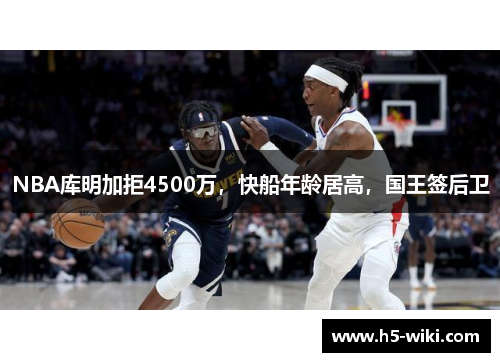 NBA库明加拒4500万，快船年龄居高，国王签后卫