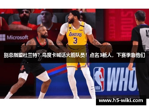 别总指望杜兰特？乌度卡喊话火箭队员！点名3新人，下赛季靠他们