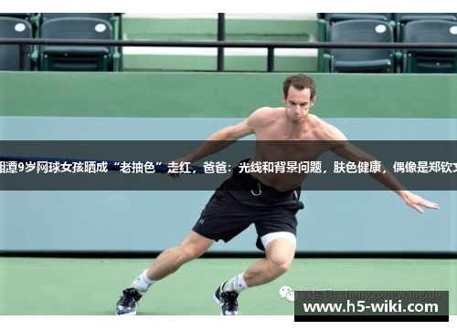 湘潭9岁网球女孩晒成“老抽色”走红,爸爸:光线和背景问题,肤色健康,偶像是郑钦文 湘潭9岁网球女孩晒成“老抽色”走红,爸爸:光线和背景问题,肤色健康,偶像是郑钦文