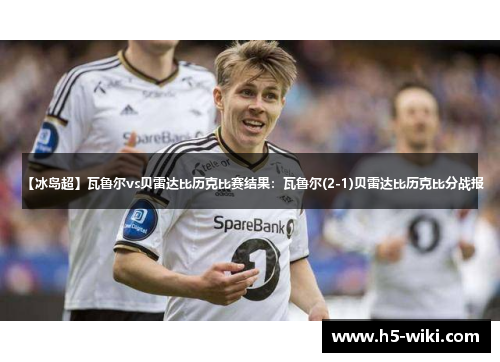 【冰岛超】瓦鲁尔vs贝雷达比历克比赛结果:瓦鲁尔(2-1)贝雷达比历克比分战报 【冰岛超】瓦鲁尔vs贝雷达比历克比赛结果:瓦鲁尔(2-1)贝雷达比历克比分战报